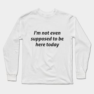 I'm not even supposed to be here today sarcastic quote Long Sleeve T-Shirt